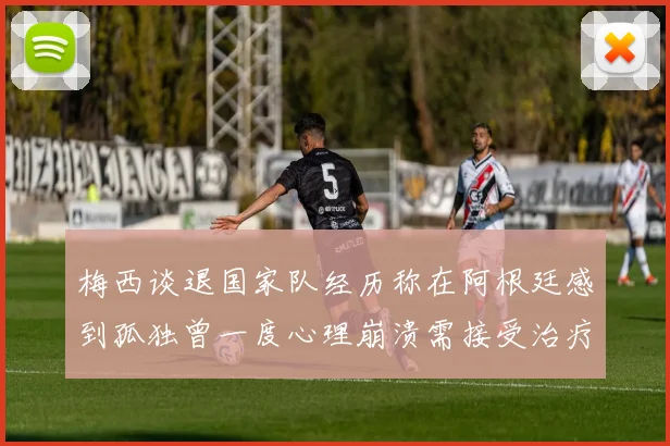 梅西谈退国家队经历称在阿根廷感到孤独曾一度心理崩溃需接受治疗