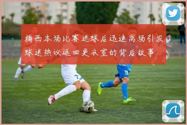 梅西本场比赛进球后迅速离场引发球迷热议返回更衣室的背后故事