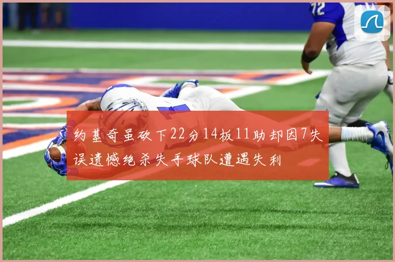 约基奇虽砍下22分14板11助却因7失误遗憾绝杀失手球队遭遇失利