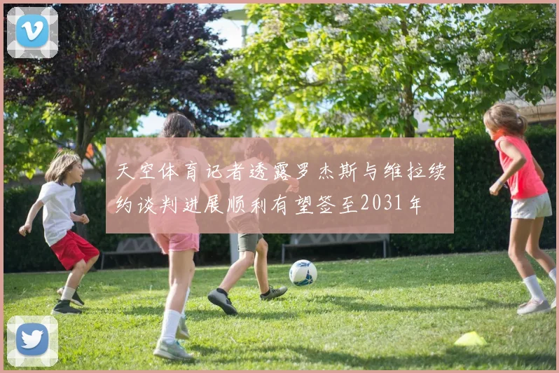天空体育记者透露罗杰斯与维拉续约谈判进展顺利有望签至2031年