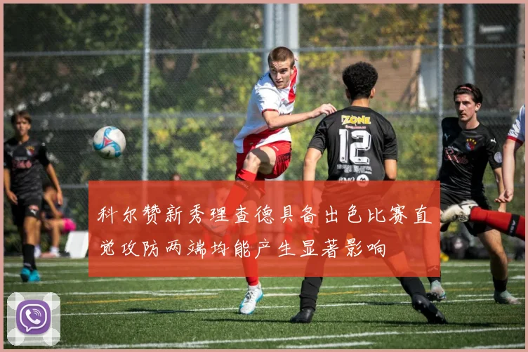 科尔赞新秀理查德具备出色比赛直觉攻防两端均能产生显著影响