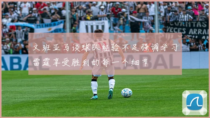 文班亚马谈球队经验不足强调学习雷霆享受胜利的每一个细节