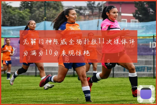 无解门神陈威全场扑救11次媒体评分满分10分表现惊艳