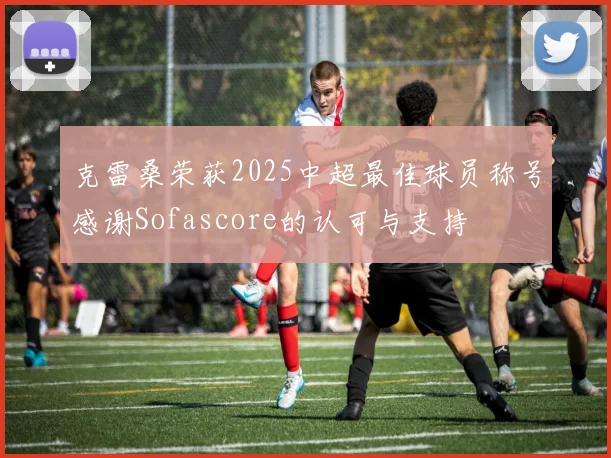克雷桑荣获2025中超最佳球员称号感谢Sofascore的认可与支持