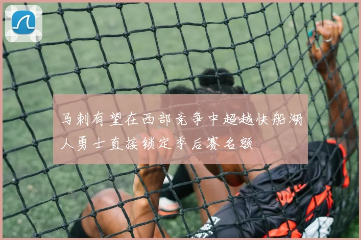 马刺有望在西部竞争中超越快船湖人勇士直接锁定季后赛名额