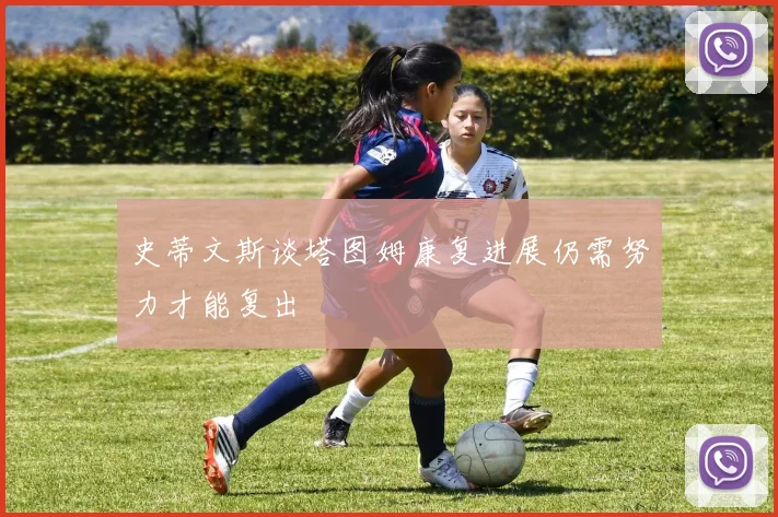 史蒂文斯谈塔图姆康复进展仍需努力才能复出