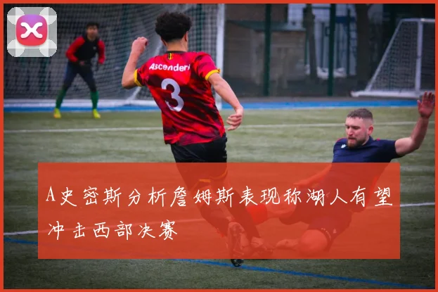 A史密斯分析詹姆斯表现称湖人有望冲击西部决赛