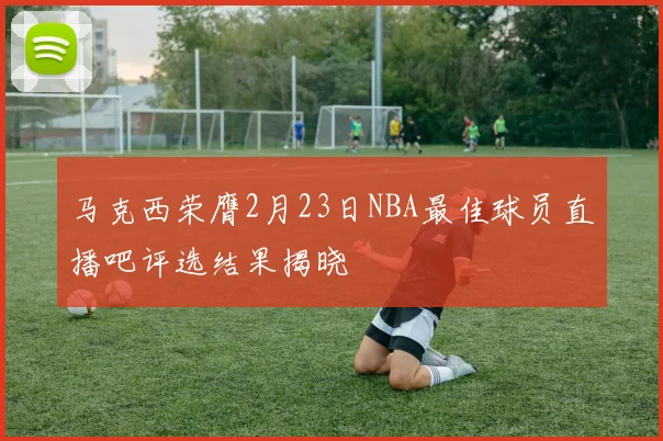 马克西荣膺2月23日NBA最佳球员直播吧评选结果揭晓