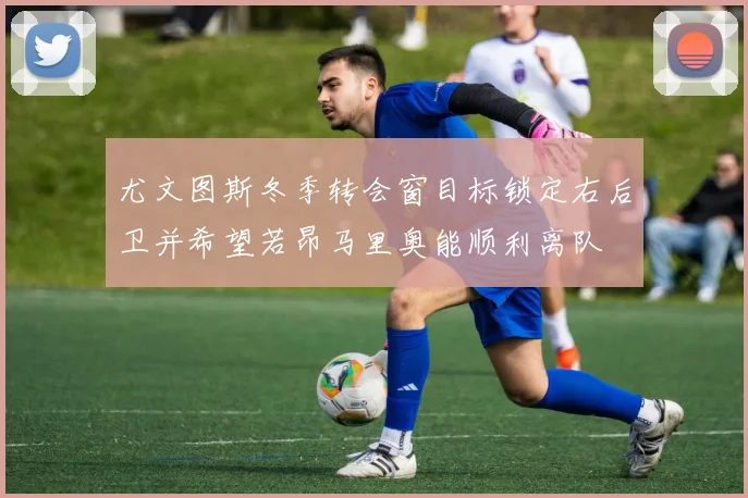 尤文图斯冬季转会窗目标锁定右后卫并希望若昂马里奥能顺利离队