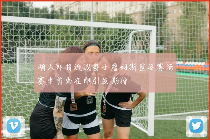 湖人即将迎战爵士詹姆斯重返赛场赛季首秀在即引发期待