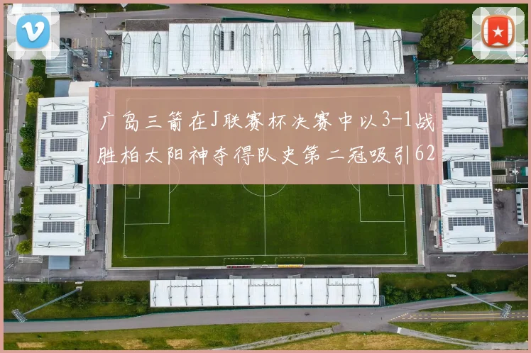 广岛三箭在J联赛杯决赛中以3-1战胜柏太阳神夺得队史第二冠吸引62466人观战
