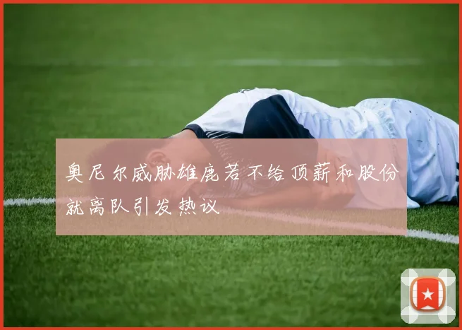 奥尼尔威胁雄鹿若不给顶薪和股份就离队引发热议