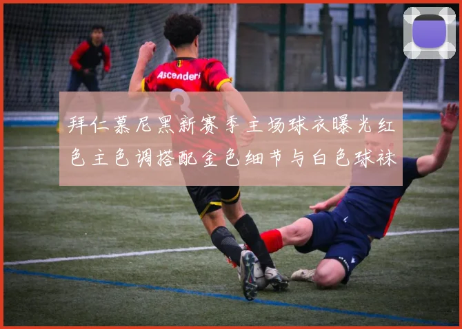 拜仁慕尼黑新赛季主场球衣曝光红色主色调搭配金色细节与白色球袜设计