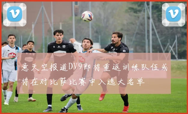意天空报道DV9即将重返训练队伍或将在对比萨比赛中入选大名单