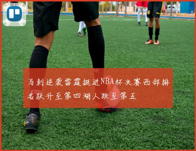 马刺逆袭雷霆挺进NBA杯决赛西部排名跃升至第四湖人跌至第五