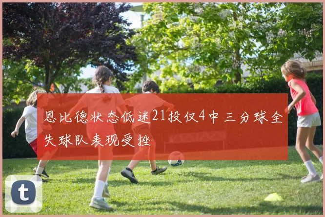 恩比德状态低迷21投仅4中三分球全失球队表现受挫