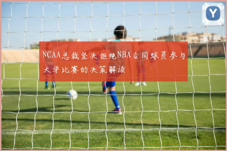 NCAA总裁坚决拒绝NBA合同球员参与大学比赛的决策解读