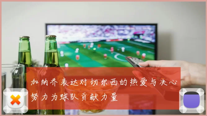 加纳乔表达对切尔西的热爱与决心努力为球队贡献力量