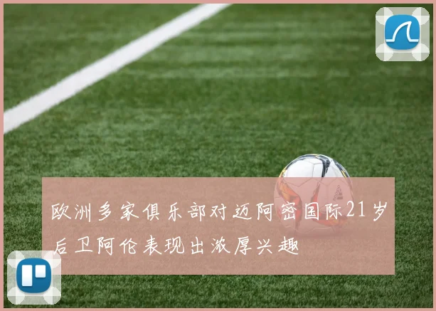 欧洲多家俱乐部对迈阿密国际21岁后卫阿伦表现出浓厚兴趣