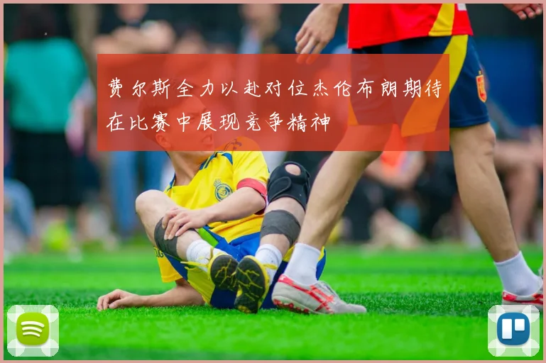 费尔斯全力以赴对位杰伦布朗期待在比赛中展现竞争精神