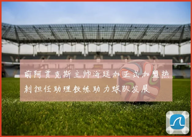 前阿贾克斯主帅海廷加正式加盟热刺担任助理教练助力球队发展