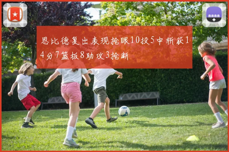 恩比德复出表现抢眼10投5中斩获14分7篮板8助攻3抢断
