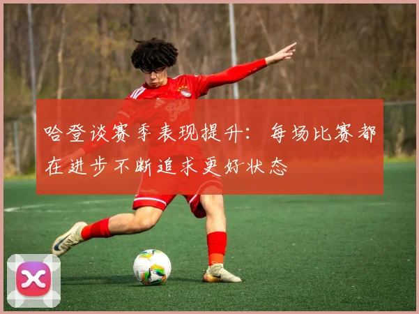 哈登谈赛季表现提升：每场比赛都在进步不断追求更好状态