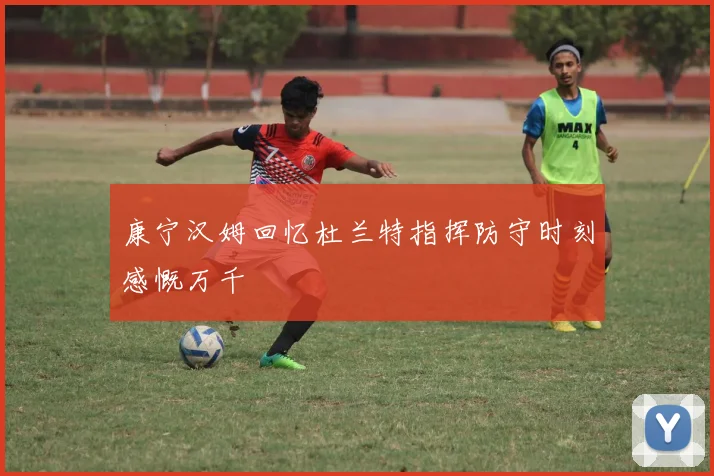 康宁汉姆回忆杜兰特指挥防守时刻感慨万千