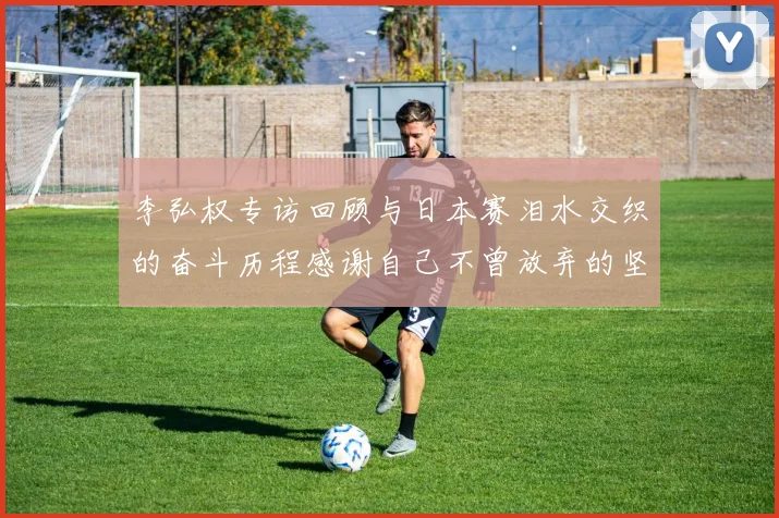 李弘权专访回顾与日本赛泪水交织的奋斗历程感谢自己不曾放弃的坚持