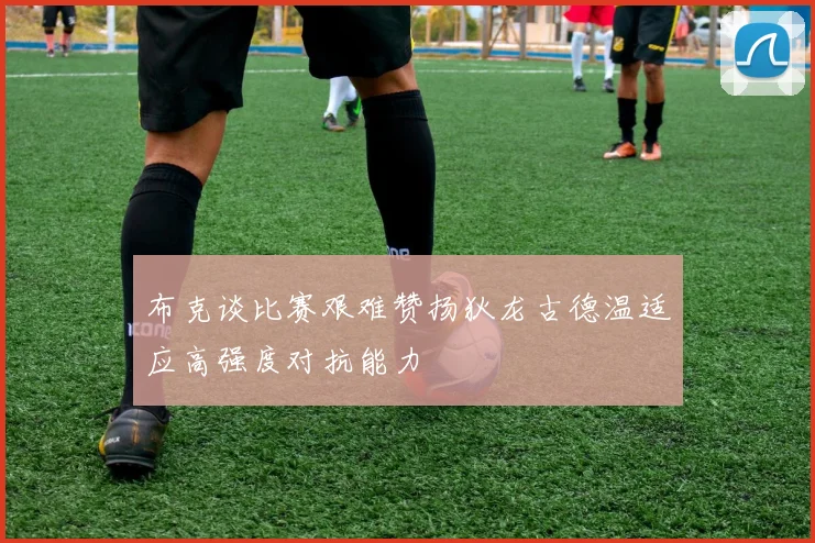 布克谈比赛艰难赞扬狄龙古德温适应高强度对抗能力