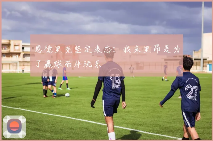 恩德里克坚定表态：我来里昂是为了赢球而非玩乐