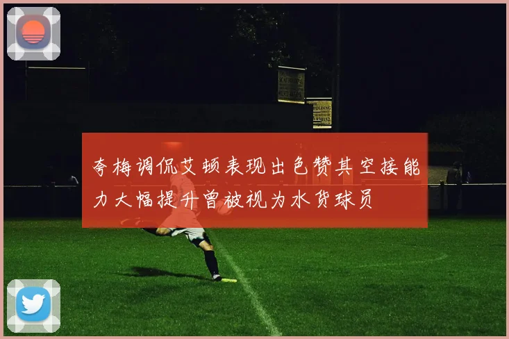 夸梅调侃艾顿表现出色赞其空接能力大幅提升曾被视为水货球员