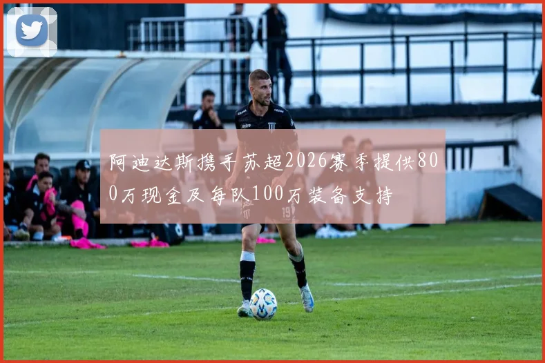阿迪达斯携手苏超2026赛季提供800万现金及每队100万装备支持