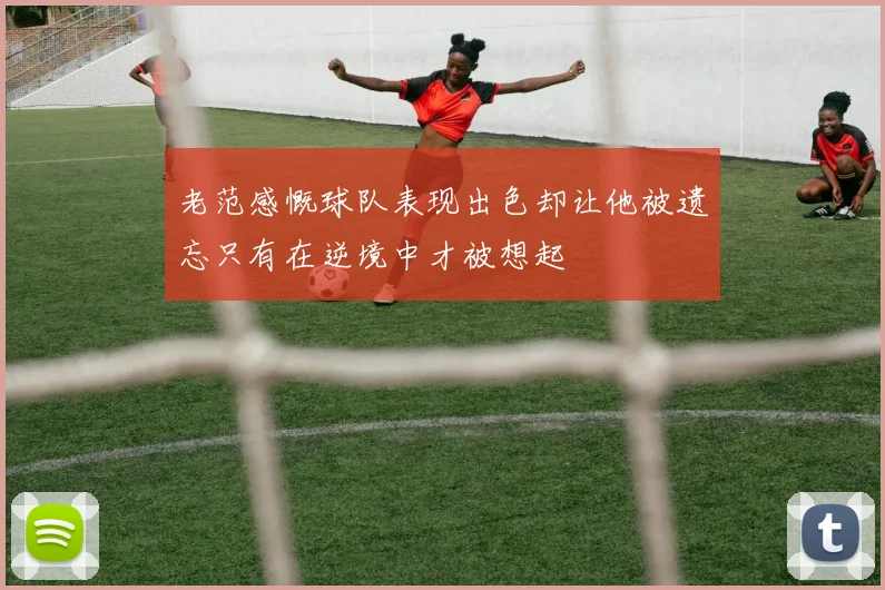 老范感慨球队表现出色却让他被遗忘只有在逆境中才被想起