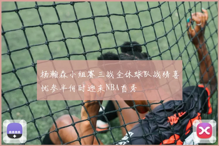 杨瀚森小组赛三战全休球队战绩喜忧参半何时迎来NBA首秀