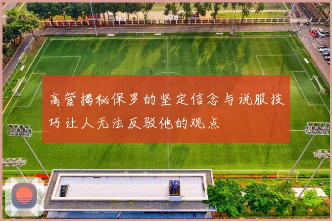 高管揭秘保罗的坚定信念与说服技巧让人无法反驳他的观点