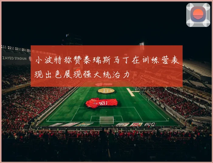 小波特称赞泰瑞斯马丁在训练营表现出色展现强大统治力