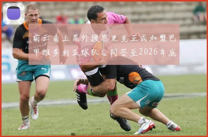 前云南玉昆外援恩里克正式加盟巴甲维多利亚球队合同签至2026年底