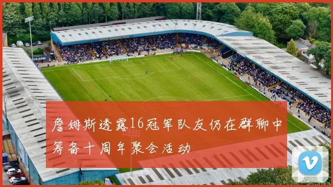 詹姆斯透露16冠军队友仍在群聊中筹备十周年聚会活动