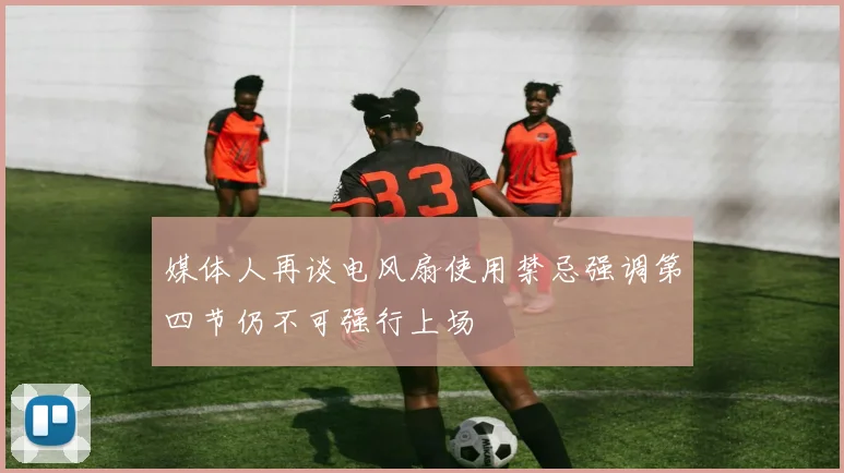 媒体人再谈电风扇使用禁忌强调第四节仍不可强行上场