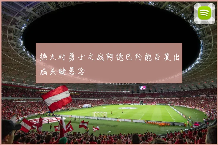 热火对勇士之战阿德巴约能否复出成关键悬念