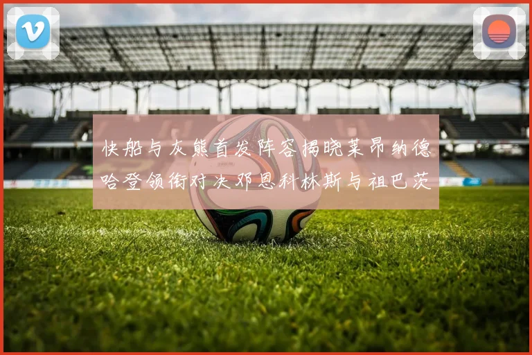 快船与灰熊首发阵容揭晓莱昂纳德哈登领衔对决邓恩科林斯与祖巴茨争锋