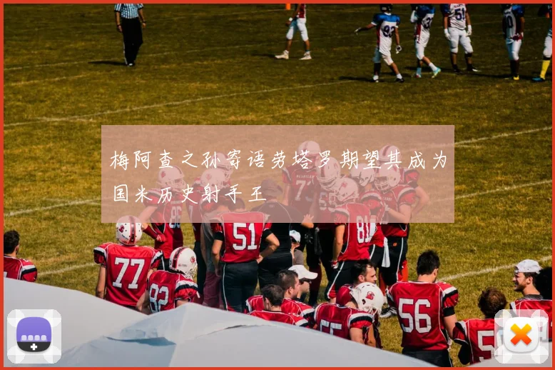 梅阿查之孙寄语劳塔罗期望其成为国米历史射手王