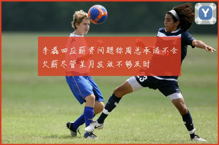 李磊回应薪资问题称周总承诺不会欠薪尽管某月发放不够及时