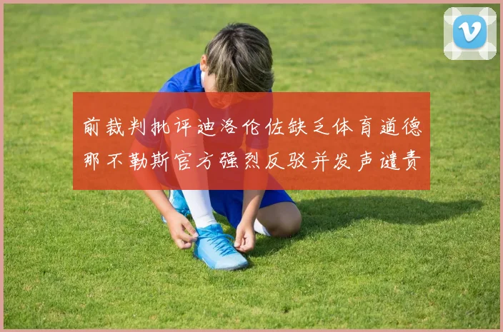 前裁判批评迪洛伦佐缺乏体育道德那不勒斯官方强烈反驳并发声谴责