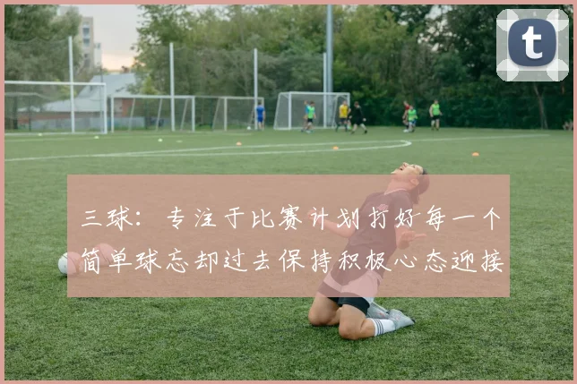 三球：专注于比赛计划打好每一个简单球忘却过去保持积极心态迎接下一回合