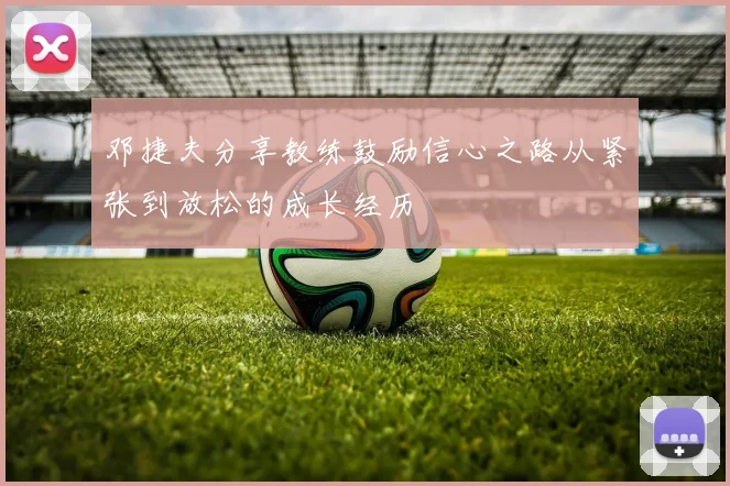邓捷夫分享教练鼓励信心之路从紧张到放松的成长经历