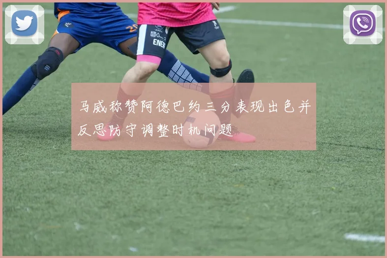 马威称赞阿德巴约三分表现出色并反思防守调整时机问题