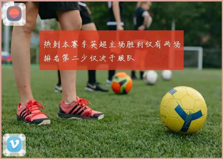 热刺本赛季英超主场胜利仅有两场排名第二少仅次于狼队