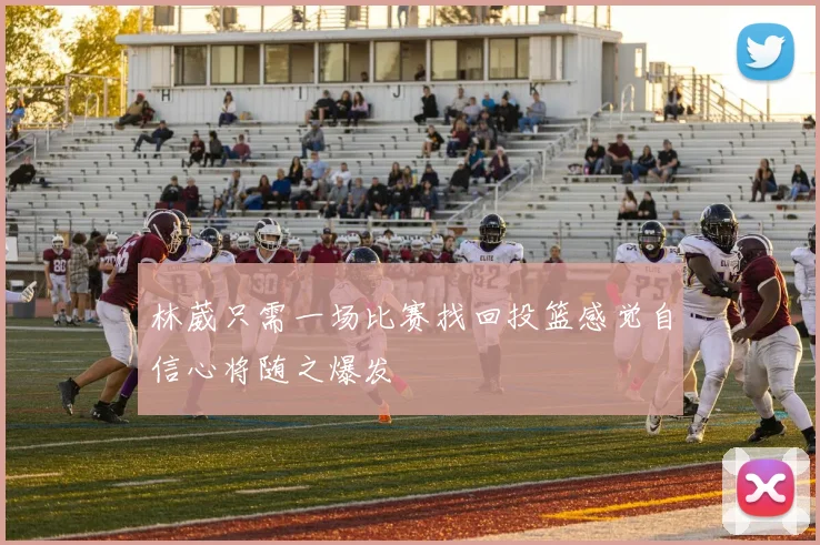 林葳只需一场比赛找回投篮感觉自信心将随之爆发